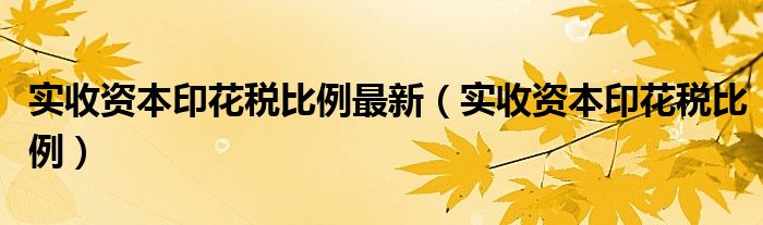 实收资本印花税比例最新（实收资本印花税比例）