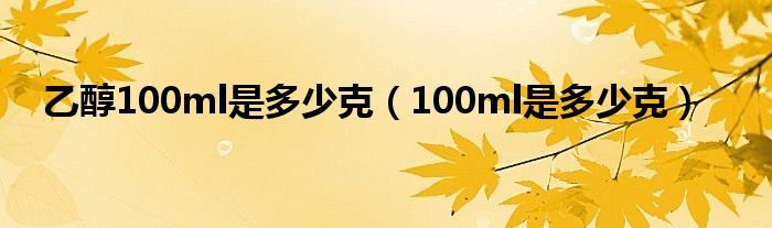 乙醇100ml是多少克（100ml是多少克）