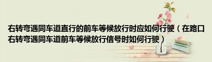 右转弯遇同车道直行的前车等候放行时应如何行驶（在路口右转弯遇同车道前车等候放行信号时如何行驶）