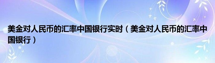 美金对人民币的汇率中国银行实时（美金对人民币的汇率中国银行）
