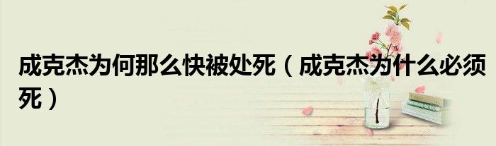 成克杰为何那么快被处死（成克杰为什么必须死）