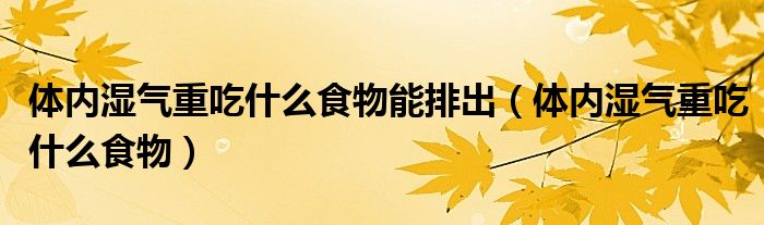 体内湿气重吃什么食物能排出（体内湿气重吃什么食物）