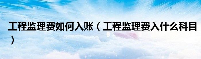工程监理费如何入账（工程监理费入什么科目）