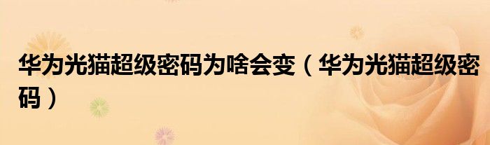 华为光猫超级密码为啥会变（华为光猫超级密码）