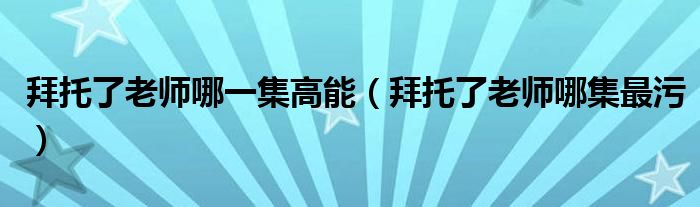 拜托了老师哪一集高能（拜托了老师哪集最污）