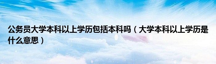 公务员大学本科以上学历包括本科吗（大学本科以上学历是什么意思）