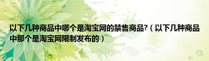 以下几种商品中哪个是淘宝网的禁售商品?（以下几种商品中那个是淘宝网限制发布的）