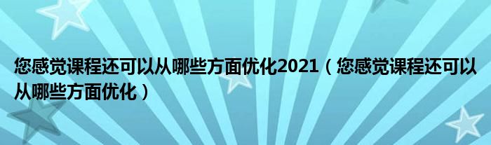 您感觉课程还可以从哪些方面优化2021（您感觉课程还可以从哪些方面优化）