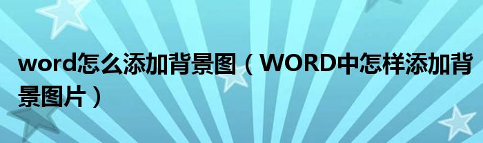 word怎么添加背景图（WORD中怎样添加背景图片）