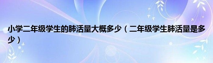 小学二年级学生的肺活量大概多少（二年级学生肺活量是多少）