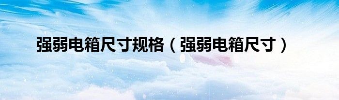 强弱电箱尺寸规格（强弱电箱尺寸）