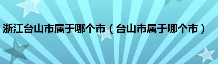 浙江台山市属于哪个市（台山市属于哪个市）