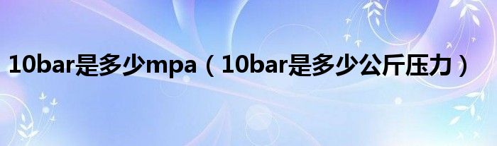 10bar是多少mpa（10bar是多少公斤压力）