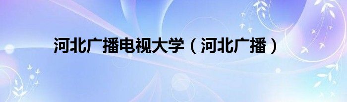 河北广播电视大学（河北广播）