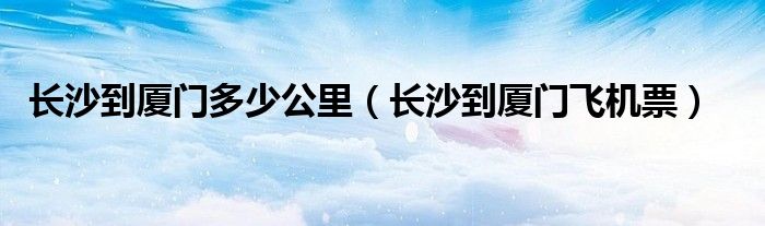 长沙到厦门多少公里（长沙到厦门飞机票）