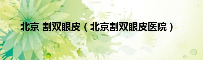 北京 割双眼皮（北京割双眼皮医院）