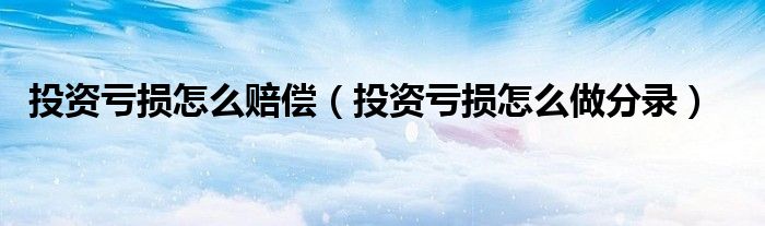 投资亏损怎么赔偿（投资亏损怎么做分录）