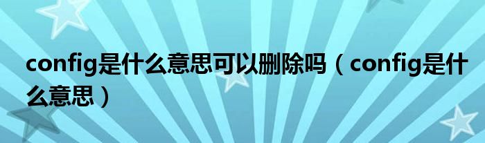 config是什么意思可以删除吗（config是什么意思）