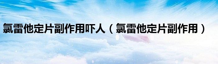 氯雷他定片副作用吓人（氯雷他定片副作用）