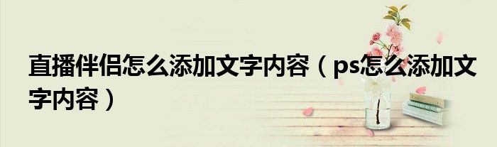 直播伴侣怎么添加文字内容（ps怎么添加文字内容）
