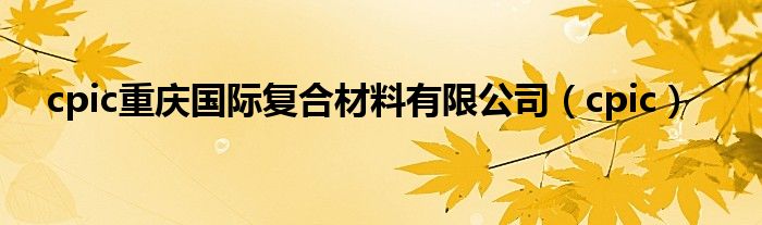 cpic重庆国际复合材料有限公司（cpic）