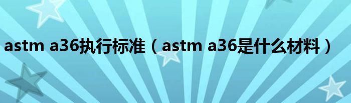 astm a36执行标准（astm a36是什么材料）
