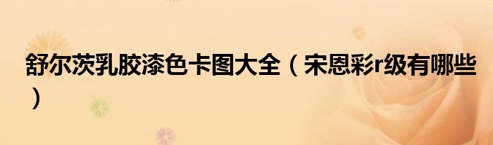 舒尔茨乳胶漆色卡图大全（宋恩彩r级有哪些）