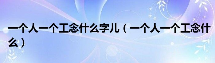 一个人一个工念什么字儿（一个人一个工念什么）