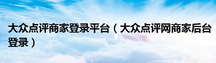 大众点评商家登录平台（大众点评网商家后台登录）