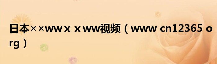 日本××wwⅹⅹww视频（www cn12365 org）