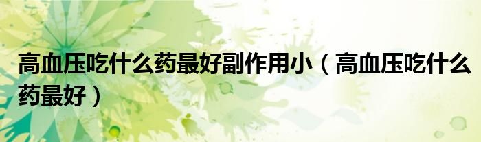 高血压吃什么药最好副作用小（高血压吃什么药最好）
