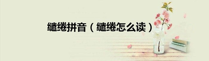 缱绻拼音（缱绻怎么读）