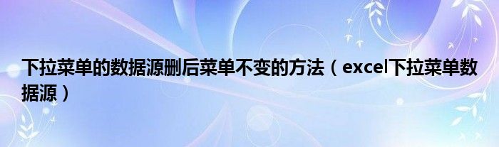 下拉菜单的数据源删后菜单不变的方法（excel下拉菜单数据源）