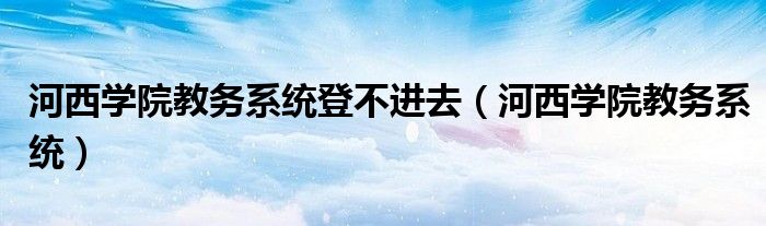 河西学院教务系统登不进去（河西学院教务系统）