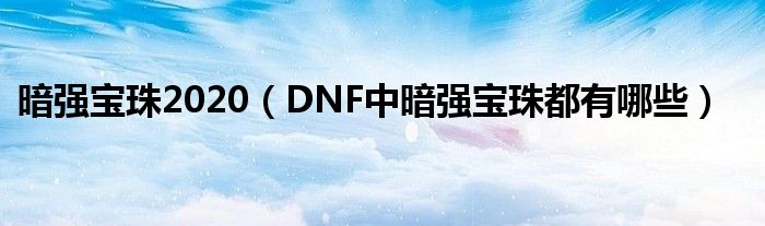 暗强宝珠2020（DNF中暗强宝珠都有哪些）