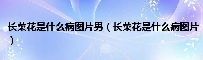 长菜花是什么病图片男（长菜花是什么病图片）