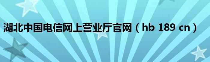 湖北中国电信网上营业厅官网（hb 189 cn）