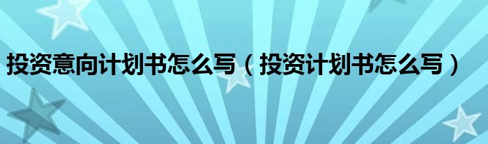 投资意向计划书怎么写（投资计划书怎么写）