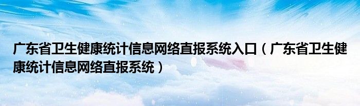 广东省卫生健康统计信息网络直报系统入口（广东省卫生健康统计信息网络直报系统）