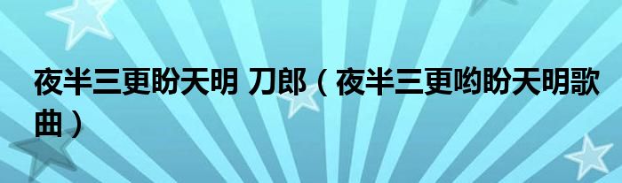 夜半三更盼天明 刀郎（夜半三更哟盼天明歌曲）