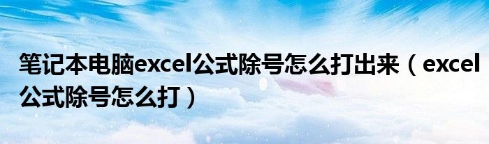 笔记本电脑excel公式除号怎么打出来（excel公式除号怎么打）
