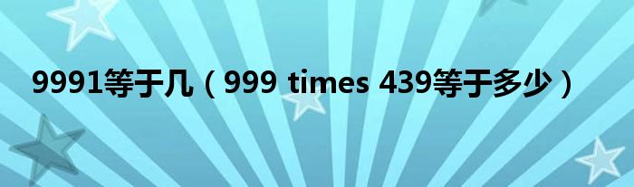 9991等于几（999 times 439等于多少）