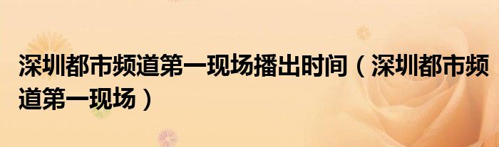 深圳都市频道第一现场播出时间（深圳都市频道第一现场）
