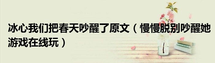 冰心我们把春天吵醒了原文（慢慢脱别吵醒她游戏在线玩）