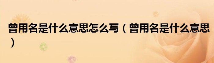 曾用名是什么意思怎么写（曾用名是什么意思）