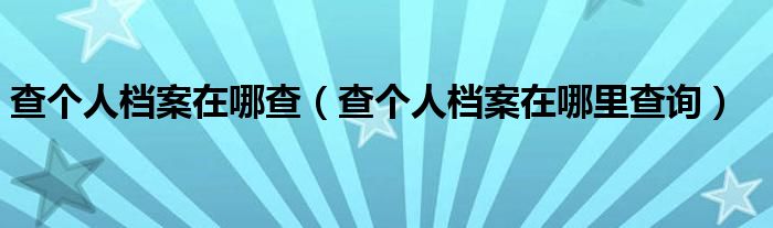 查个人档案在哪查（查个人档案在哪里查询）