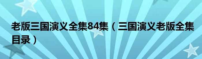 老版三国演义全集84集（三国演义老版全集目录）