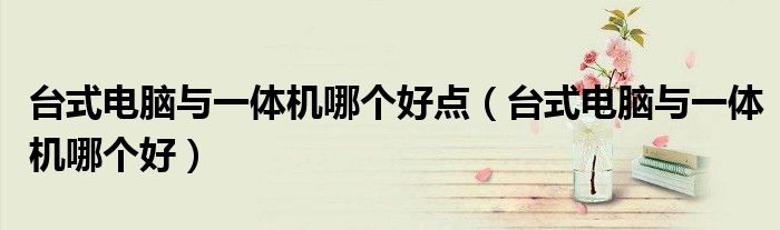 台式电脑与一体机哪个好点（台式电脑与一体机哪个好）