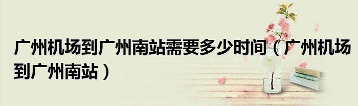 广州机场到广州南站需要多少时间（广州机场到广州南站）