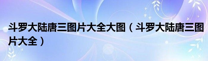 斗罗大陆唐三图片大全大图（斗罗大陆唐三图片大全）